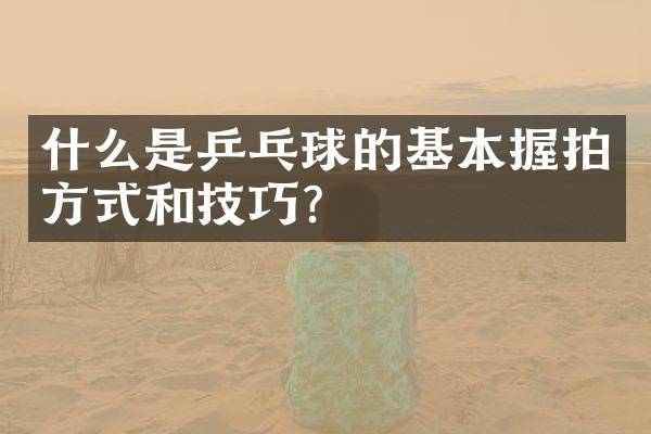 什么是乒乓球的基本握拍方式和技巧？