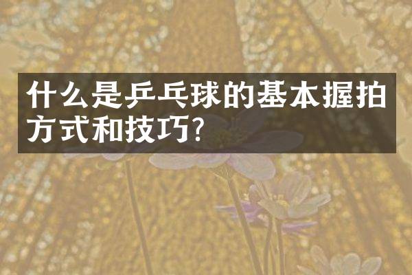 什么是乒乓球的基本握拍方式和技巧？