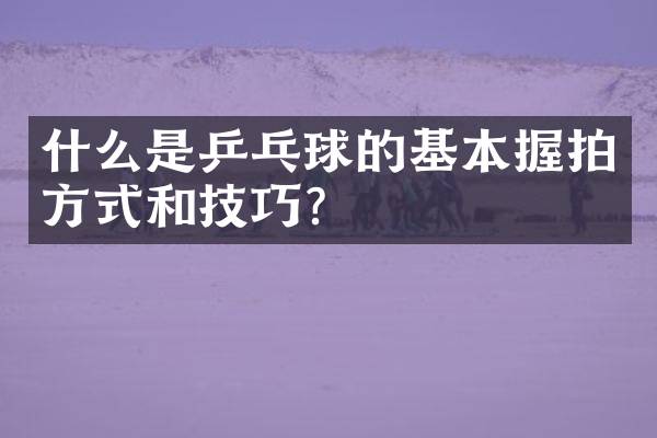 什么是乒乓球的基本握拍方式和技巧？