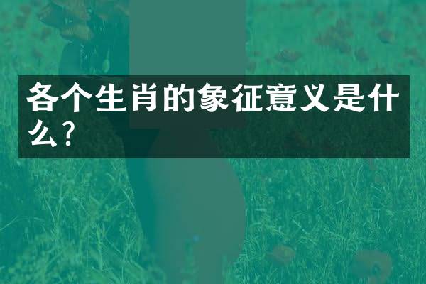 各个生肖的象征意义是什么？