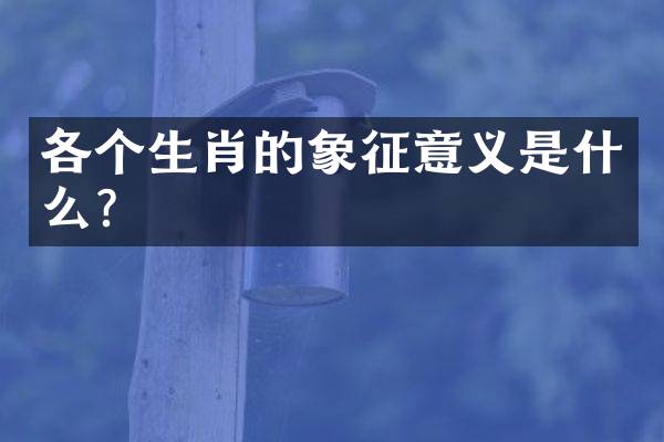 各个生肖的象征意义是什么？