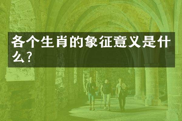 各个生肖的象征意义是什么？