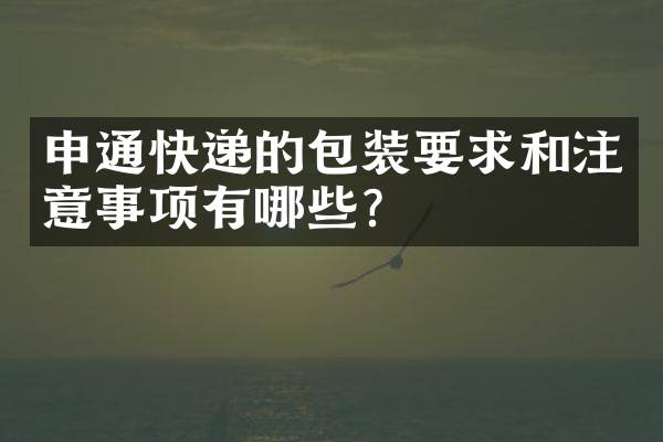申通快递的包装要求和注意事项有哪些？