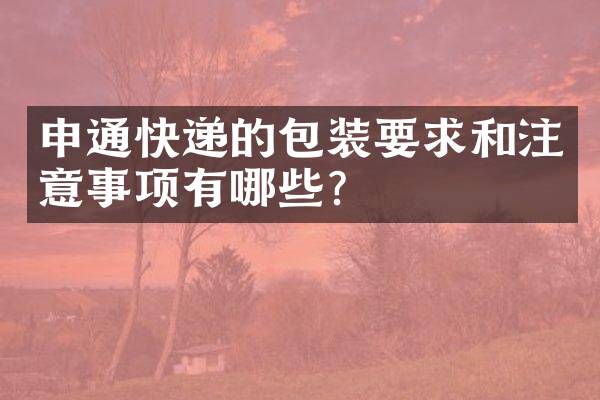 申通快递的包装要求和注意事项有哪些？