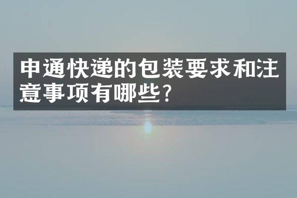 申通快递的包装要求和注意事项有哪些？