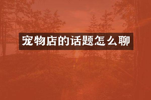 宠物店的话题怎么聊