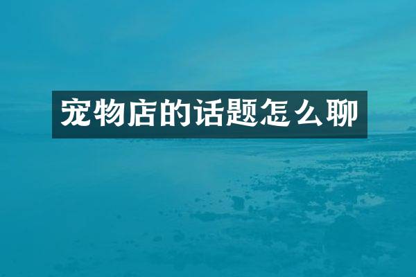 宠物店的话题怎么聊