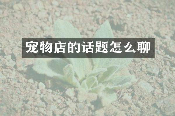 宠物店的话题怎么聊