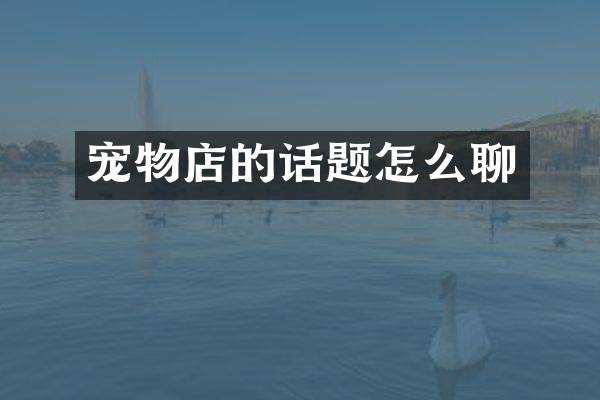 宠物店的话题怎么聊