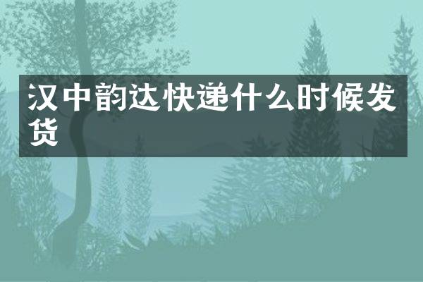 汉中韵达快递什么时候发货