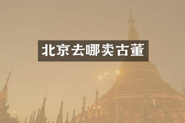 北京去哪卖古董