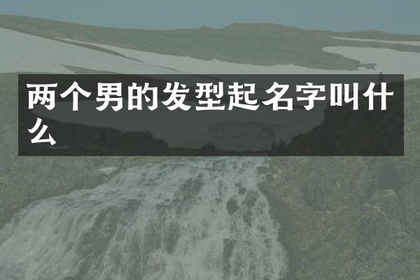两个男的发型起名字叫什么
