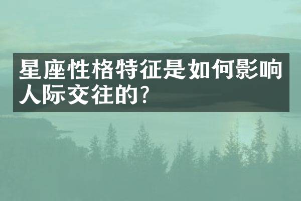 星座性格特征是如何影响人际交往的？