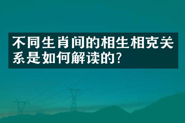 不同生肖间的相生相克关系是如何解读的？