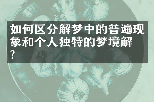 如何区分解梦中的普遍现象和个人独特的梦境解析？