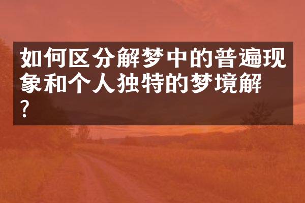 如何区分解梦中的普遍现象和个人独特的梦境解析？