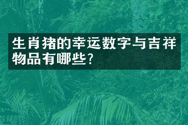 生肖猪的幸运数字与吉祥物品有哪些？