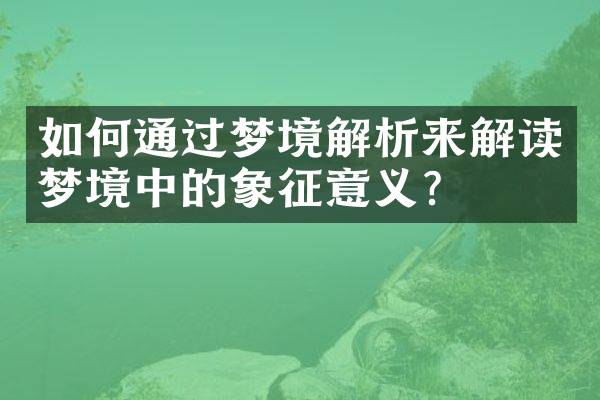 如何通过梦境解析来解读梦境中的象征意义？