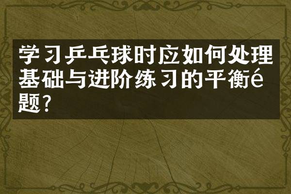 学习乒乓球时应如何处理基础与进阶练习的平衡问题？