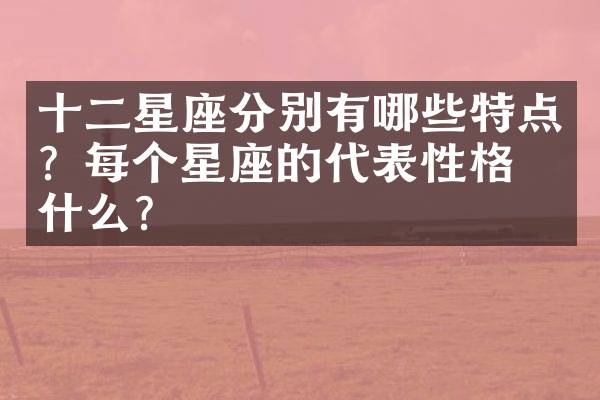 十二星座分别有哪些特点？每个星座的代表性格是什么？