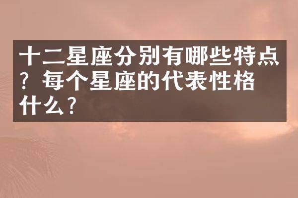 十二星座分别有哪些特点？每个星座的代表性格是什么？