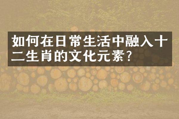 如何在日常生活中融入十二生肖的文化元素？