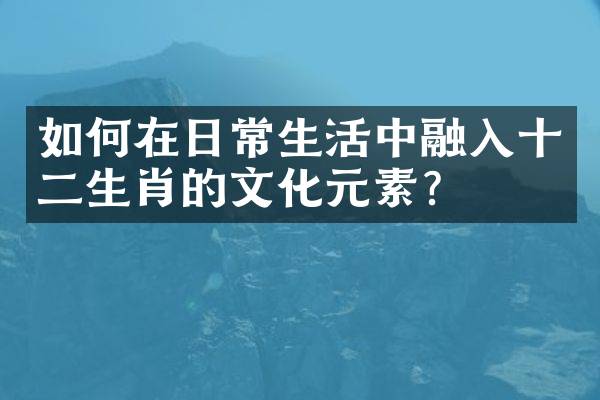 如何在日常生活中融入十二生肖的文化元素？