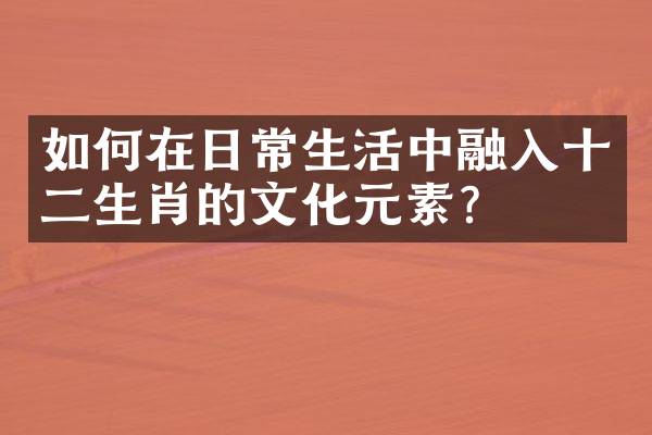 如何在日常生活中融入十二生肖的文化元素？