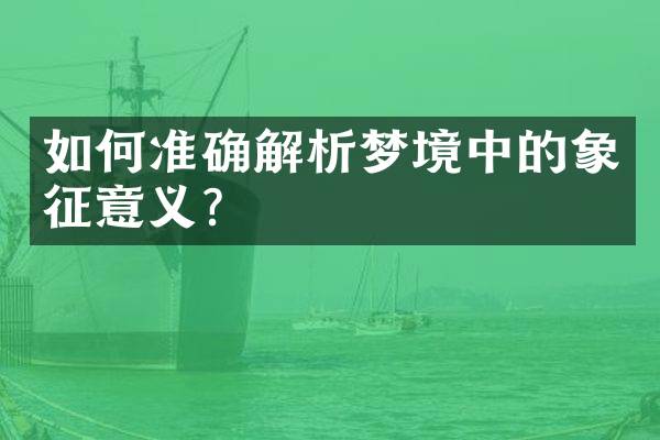 如何准确解析梦境中的象征意义？