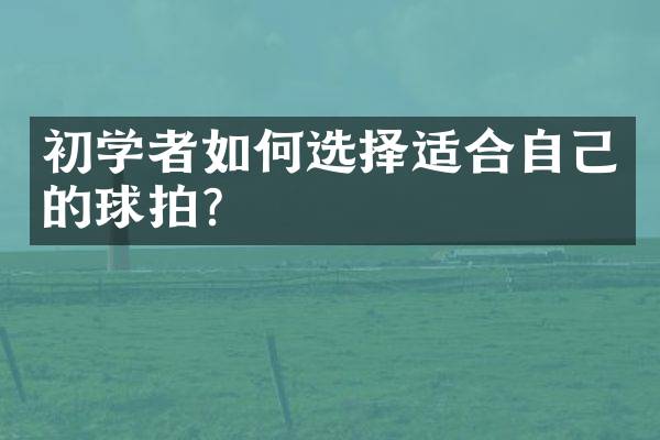 初学者如何选择适合自己的球拍？
