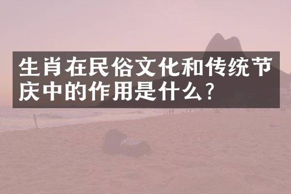 生肖在民俗文化和传统节庆中的作用是什么？
