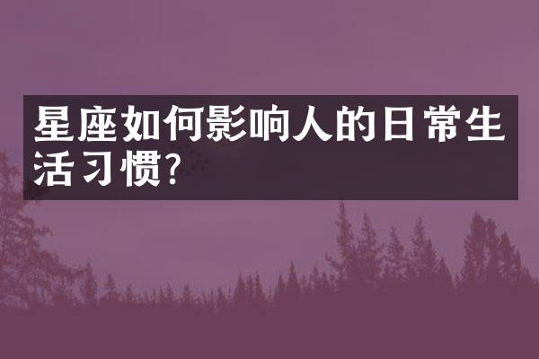 星座如何影响人的日常生活习惯？