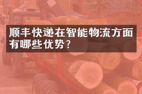 顺丰快递在智能物流方面有哪些优势？