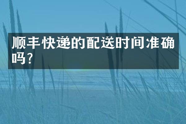 顺丰快递的配送时间准确吗？