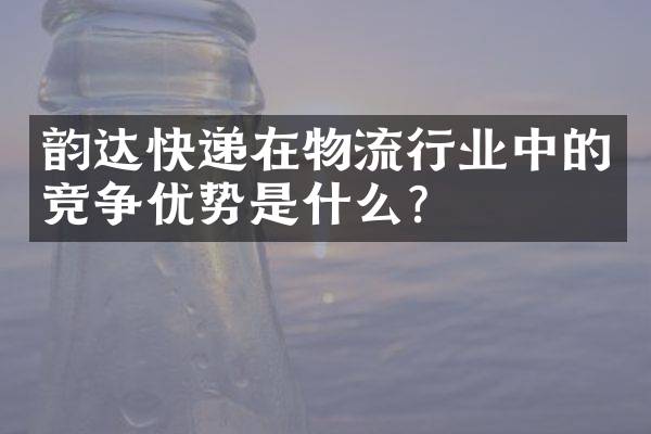 韵达快递在物流行业中的竞争优势是什么？