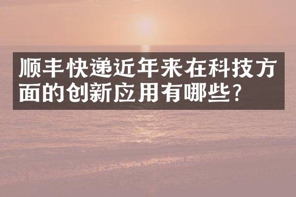 顺丰快递近年来在科技方面的创新应用有哪些？