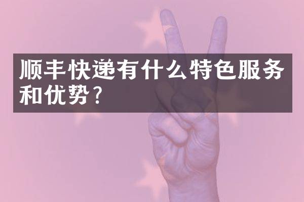 顺丰快递有什么特色服务和优势？