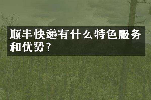 顺丰快递有什么特色服务和优势？