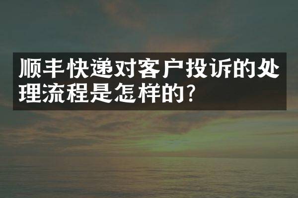 顺丰快递对客户投诉的处理流程是怎样的？