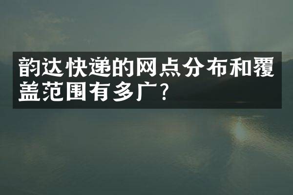 韵达快递的网点分布和覆盖范围有多广？