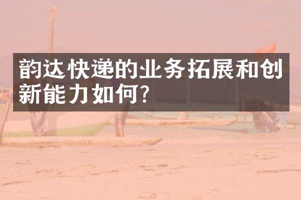 韵达快递的业务拓展和创新能力如何？