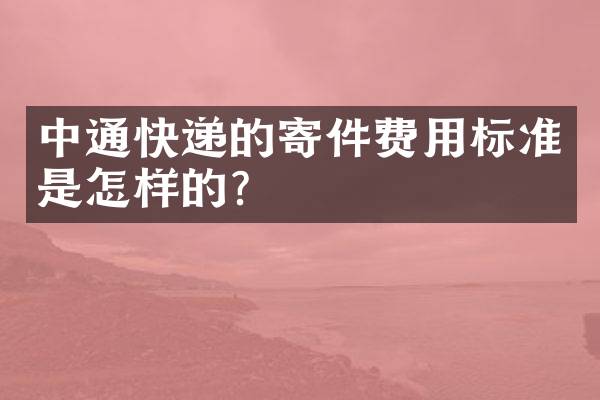 中通快递的寄件费用标准是怎样的？