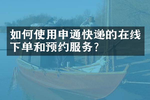 如何使用申通快递的在线下单和预约服务？