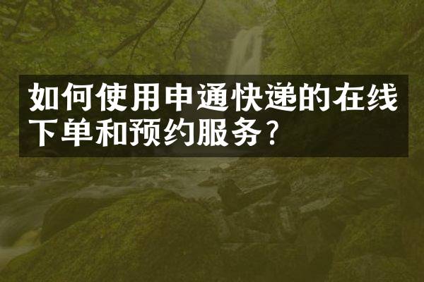 如何使用申通快递的在线下单和预约服务？