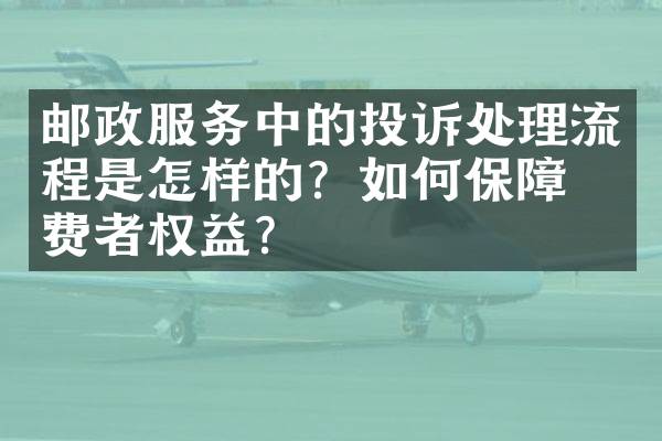 邮政服务中的投诉处理流程是怎样的？如何保障消费者权益？