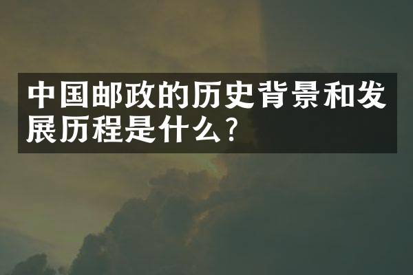 中国邮政的历史背景和发展历程是什么？