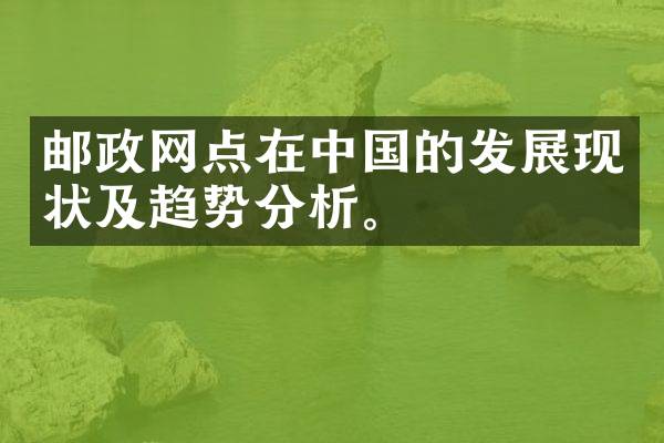 邮政网点在中国的发展现状及趋势分析。
