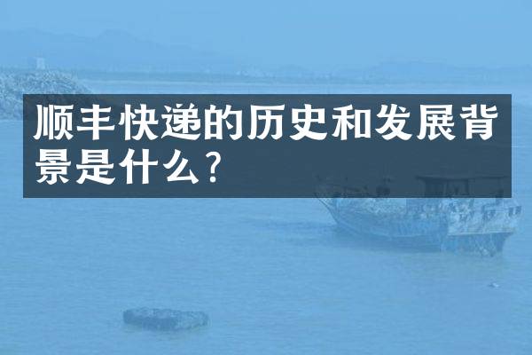 顺丰快递的历史和发展背景是什么？