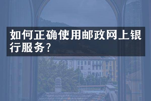 如何正确使用邮政网上银行服务？
