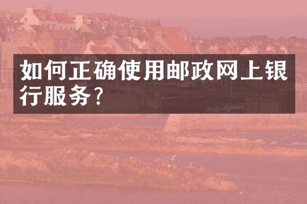 如何正确使用邮政网上银行服务？